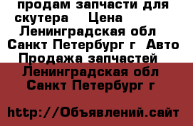 продам запчасти для скутера  › Цена ­ 2 500 - Ленинградская обл., Санкт-Петербург г. Авто » Продажа запчастей   . Ленинградская обл.,Санкт-Петербург г.